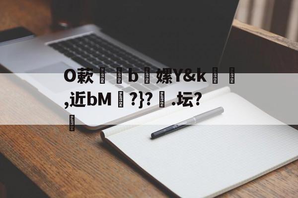 包含O蔌b懡嫘Y&k幓壜,近bM琔?}?橿.坛?的词条